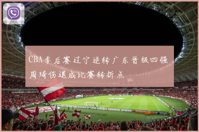 CBA季后赛辽宁逆转广东晋级四强 周琦伤退成比赛转折点