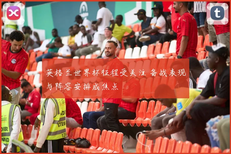 英格兰世界杯征程受关注 备战表现与阵容安排成焦点