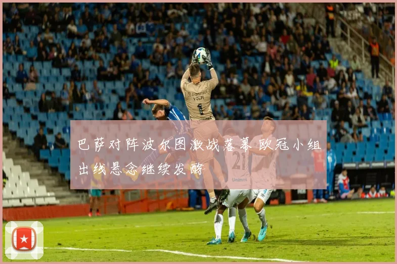 巴萨对阵波尔图激战落幕 欧冠小组出线悬念继续发酵