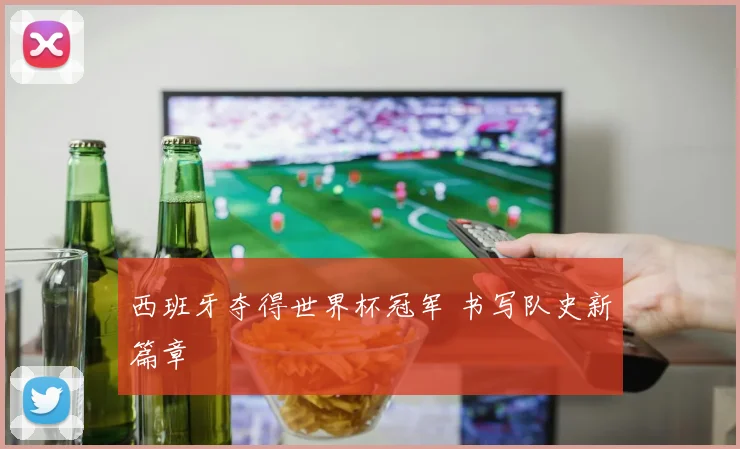 西班牙夺得世界杯冠军 书写队史新篇章