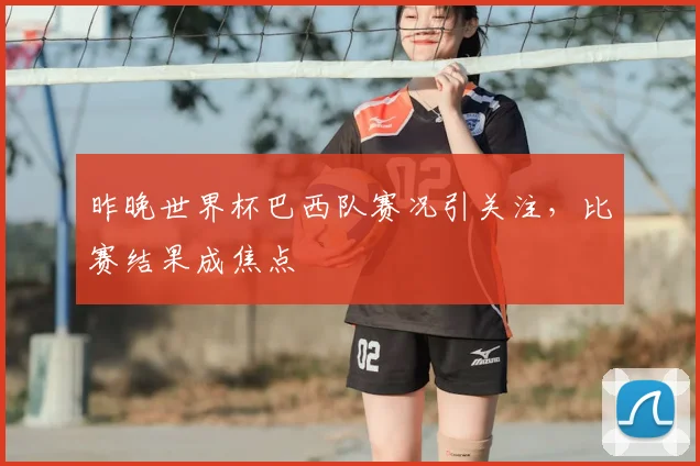 昨晚世界杯巴西队赛况引关注,比赛结果成焦点
