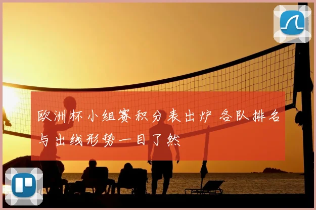 欧洲杯小组赛积分表出炉 各队排名与出线形势一目了然