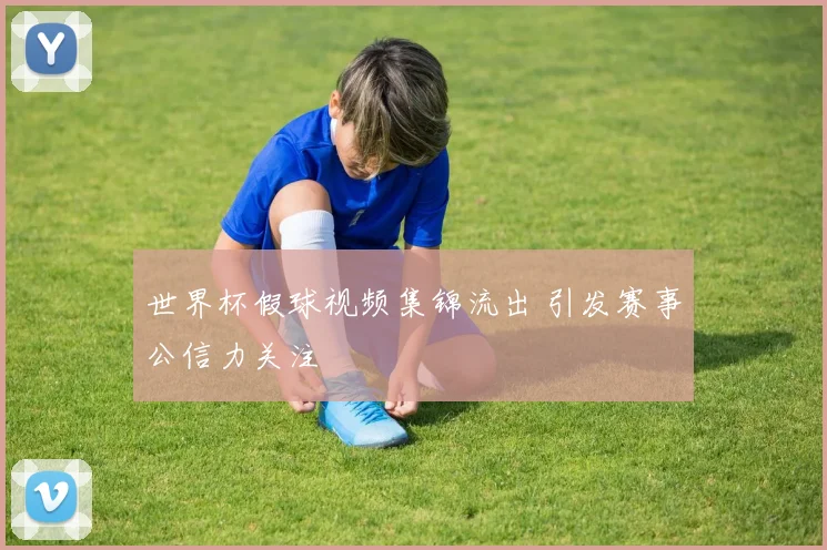 世界杯假球视频集锦流出 引发赛事公信力关注
