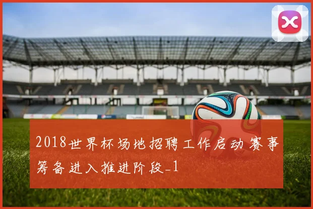 2018世界杯场地招聘工作启动 赛事筹备进入推进阶段_1