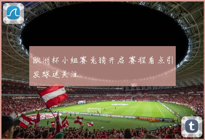 欧洲杯小组赛竞猜开启 赛程看点引发球迷关注