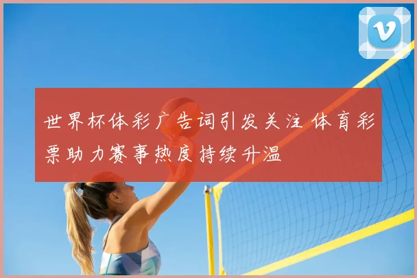 世界杯体彩广告词引发关注 体育彩票助力赛事热度持续升温