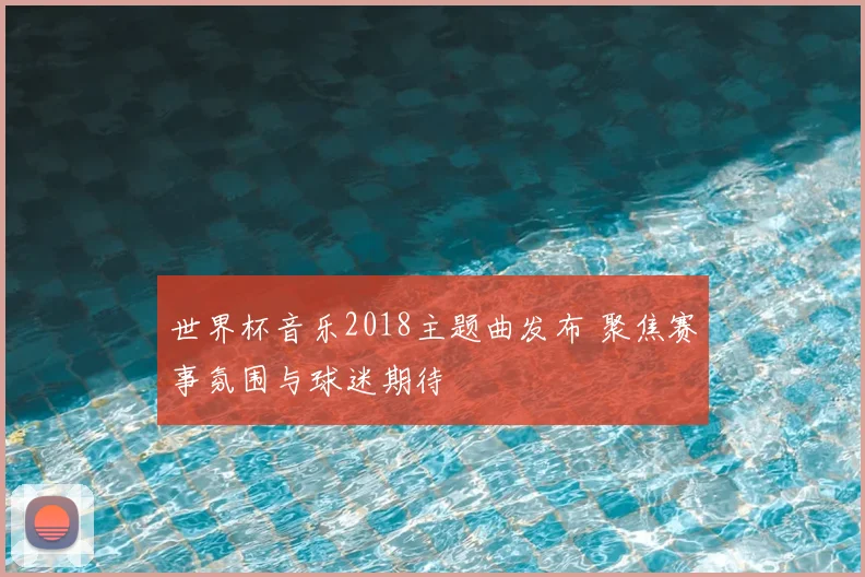 世界杯音乐2018主题曲发布 聚焦赛事氛围与球迷期待
