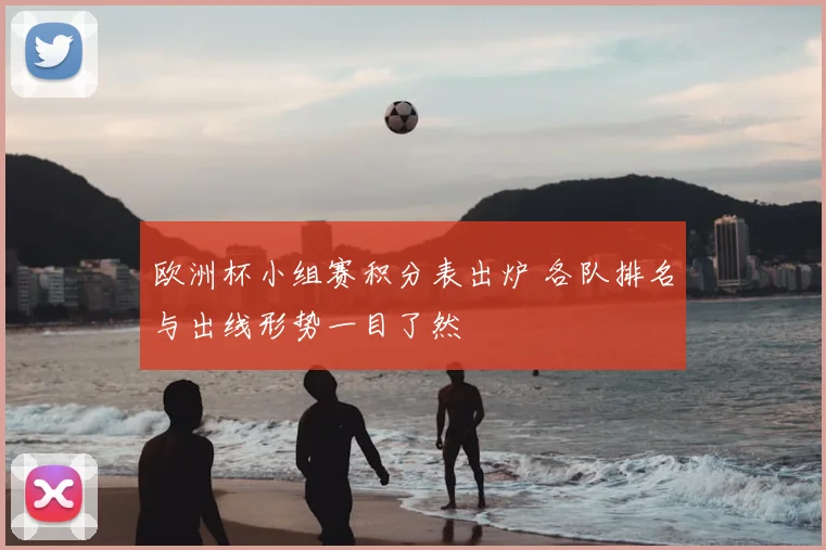 欧洲杯小组赛积分表出炉 各队排名与出线形势一目了然