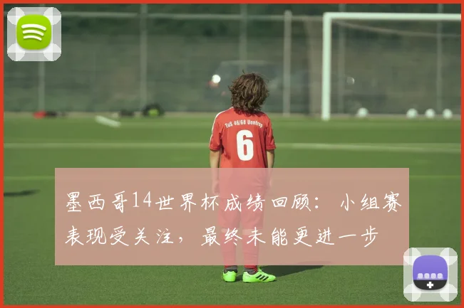 墨西哥14世界杯成绩回顾：小组赛表现受关注，最终未能更进一步