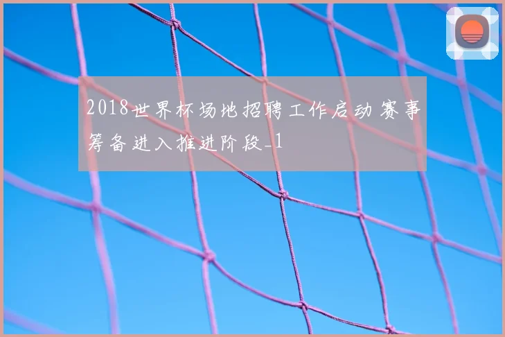 2018世界杯场地招聘工作启动 赛事筹备进入推进阶段_1