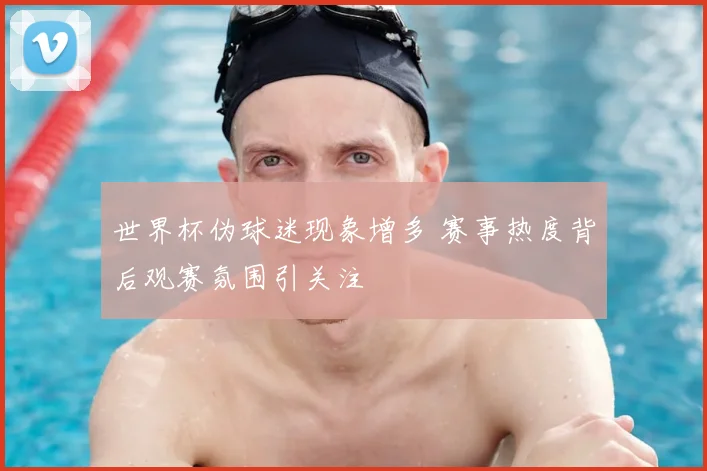 世界杯伪球迷现象增多 赛事热度背后观赛氛围引关注