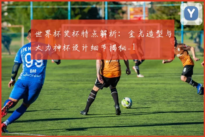 世界杯奖杯特点解析：金光造型与大力神杯设计细节揭秘_1