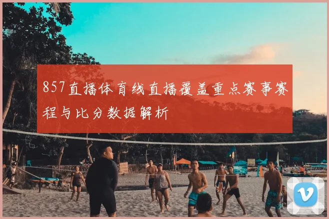 857直播体育线直播覆盖重点赛事赛程与比分数据解析