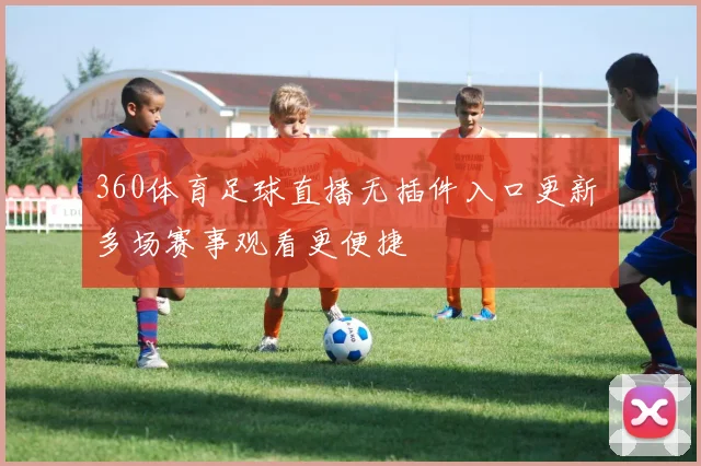 360体育足球直播无插件入口更新 多场赛事观看更便捷