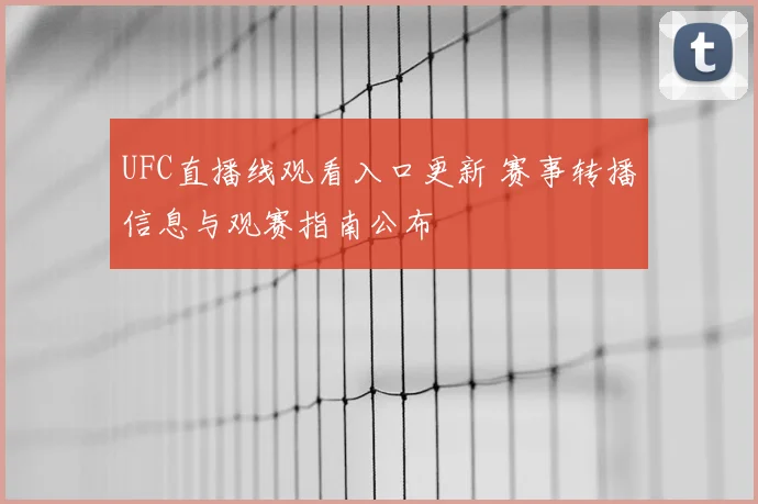 UFC直播线观看入口更新 赛事转播信息与观赛指南公布