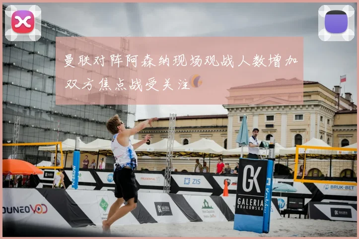 曼联对阵阿森纳现场观战人数增加 双方焦点战受关注