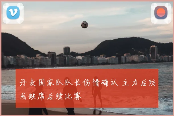 丹麦国家队队长伤情确认 主力后防或缺席后续比赛