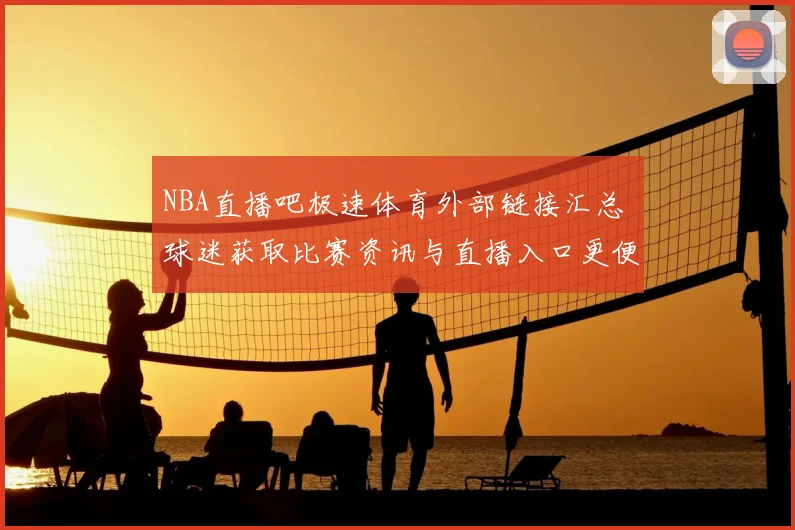 NBA直播吧极速体育外部链接汇总 球迷获取比赛资讯与直播入口更便捷