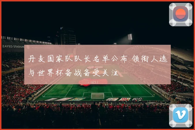 丹麦国家队队长名单公布 领衔人选与世界杯备战备受关注