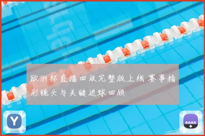 欧洲杯直播回放完整版上线 赛事精彩镜头与关键进球回顾