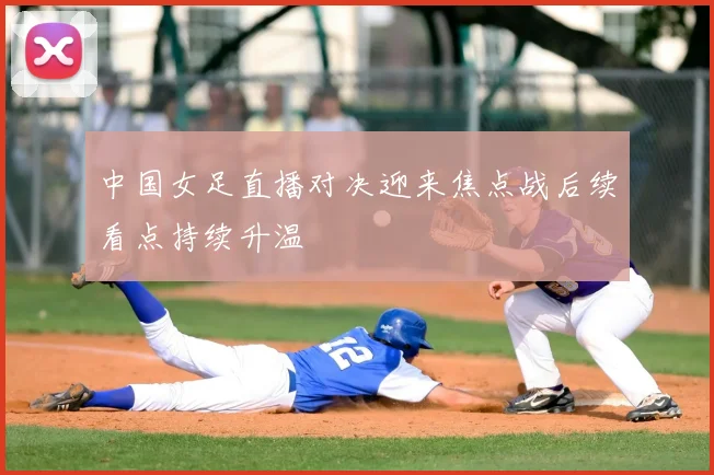 中国女足直播对决迎来焦点战后续看点持续升温