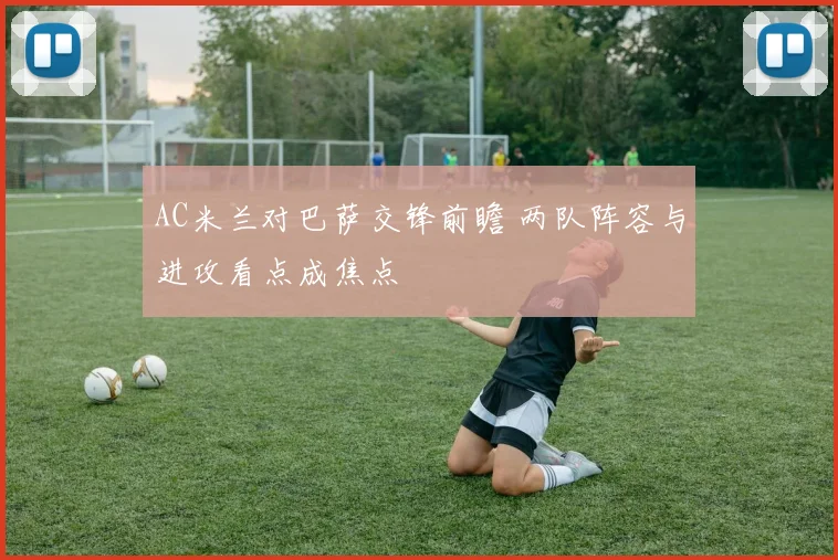 AC米兰对巴萨交锋前瞻 两队阵容与进攻看点成焦点
