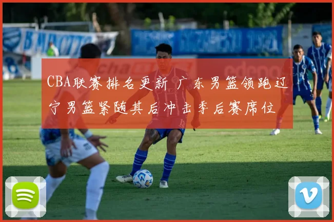 CBA联赛排名更新 广东男篮领跑辽宁男篮紧随其后冲击季后赛席位