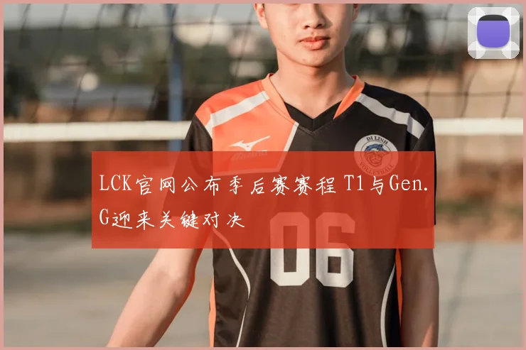 LCK官网公布季后赛赛程 T1与Gen.G迎来关键对决