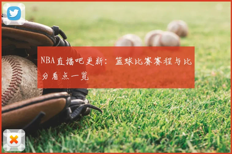 NBA直播吧更新：篮球比赛赛程与比分看点一览