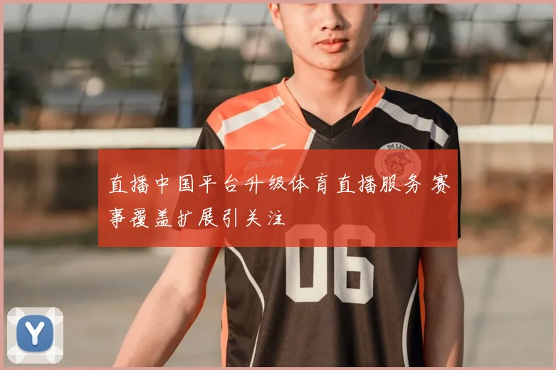 直播中国平台升级体育直播服务 赛事覆盖扩展引关注