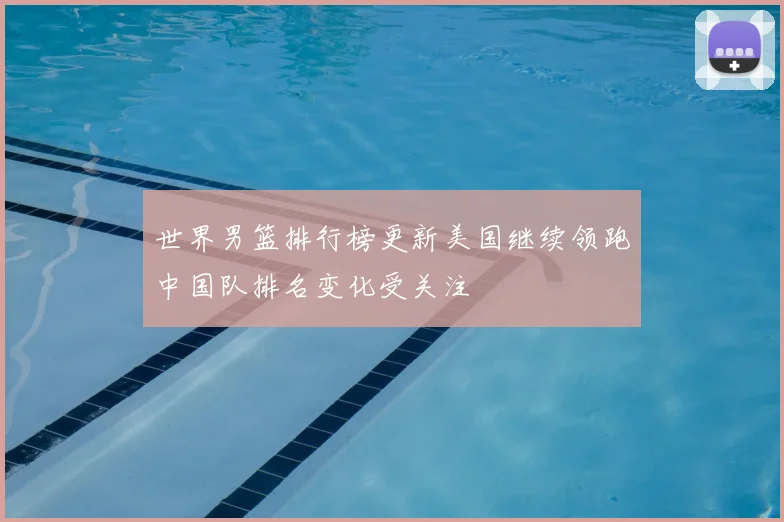 世界男篮排行榜更新美国继续领跑中国队排名变化受关注