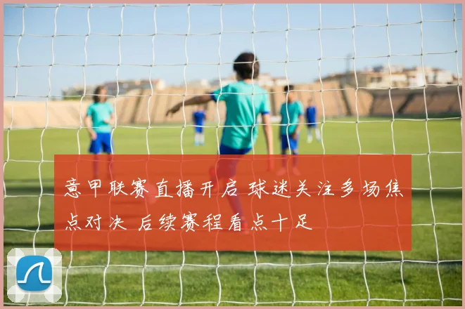 意甲联赛直播开启 球迷关注多场焦点对决 后续赛程看点十足