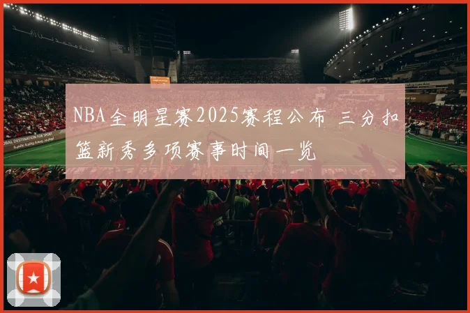 NBA全明星赛2025赛程公布 三分扣篮新秀多项赛事时间一览