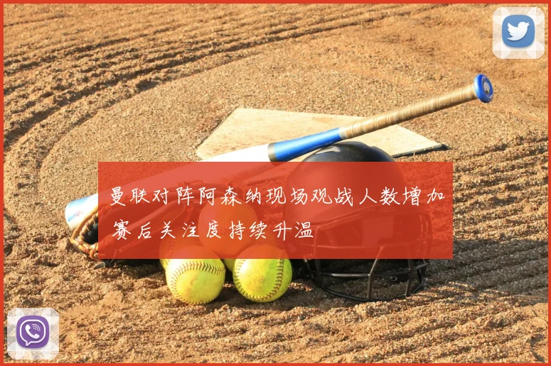 曼联对阵阿森纳现场观战人数增加 赛后关注度持续升温