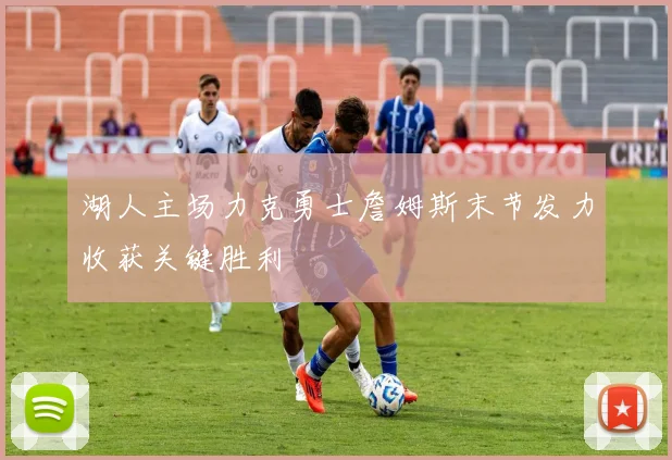 湖人主场力克勇士詹姆斯末节发力收获关键胜利