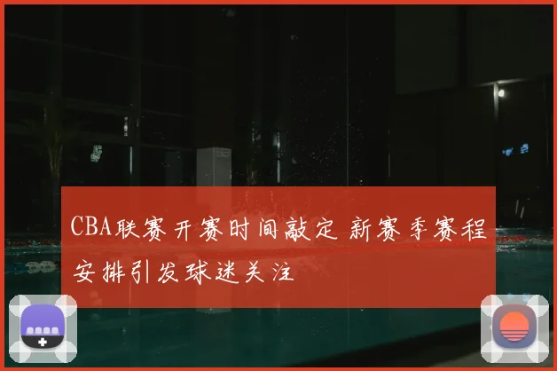 CBA联赛开赛时间敲定 新赛季赛程安排引发球迷关注