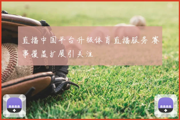 直播中国平台升级体育直播服务 赛事覆盖扩展引关注