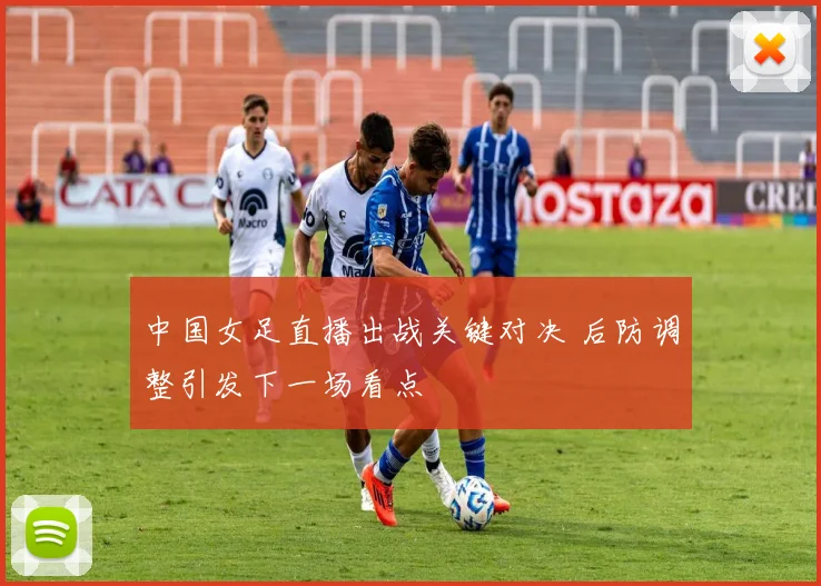 中国女足直播出战关键对决 后防调整引发下一场看点