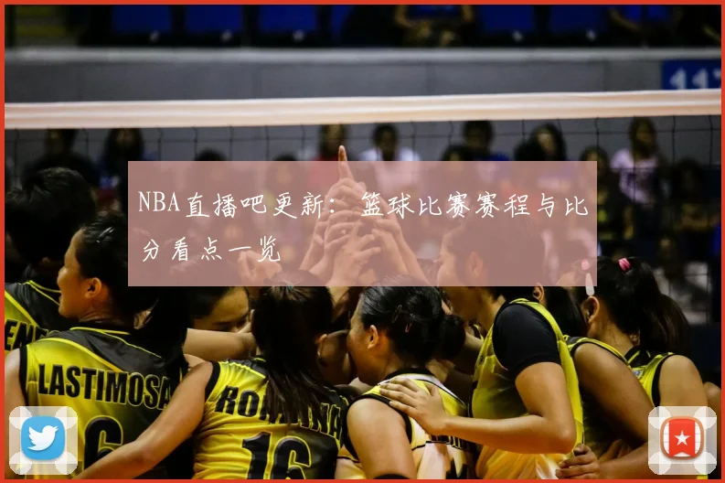 NBA直播吧更新：篮球比赛赛程与比分看点一览