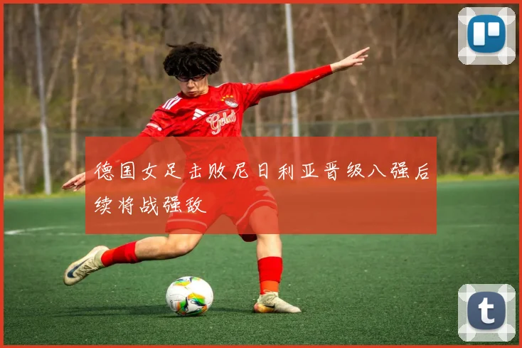 德国女足击败尼日利亚晋级八强后续将战强敌