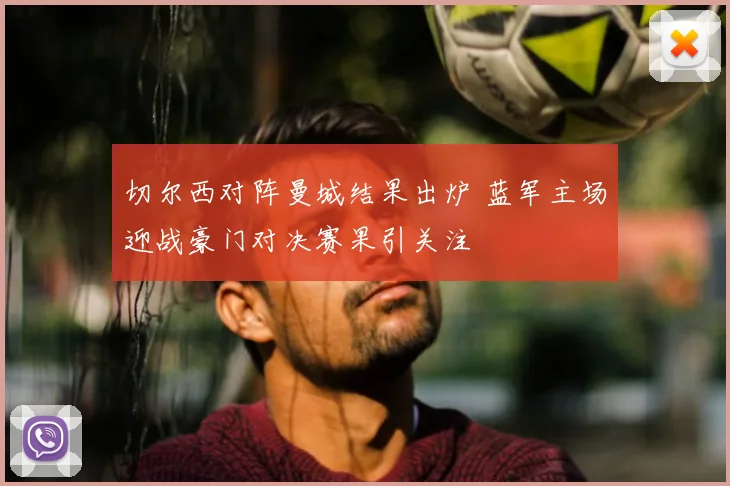 切尔西对阵曼城结果出炉 蓝军主场迎战豪门对决赛果引关注