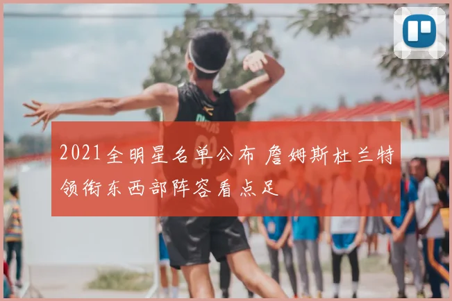 2021全明星名单公布 詹姆斯杜兰特领衔东西部阵容看点足