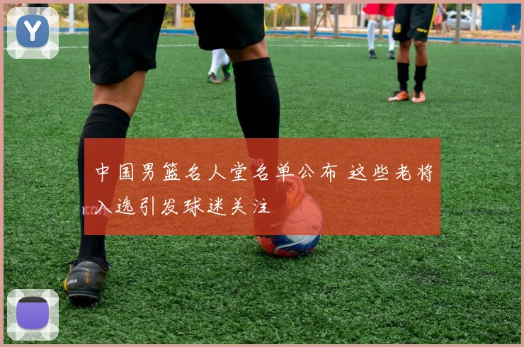中国男篮名人堂名单公布 这些老将入选引发球迷关注