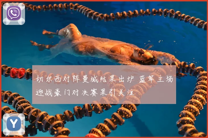 切尔西对阵曼城结果出炉 蓝军主场迎战豪门对决赛果引关注
