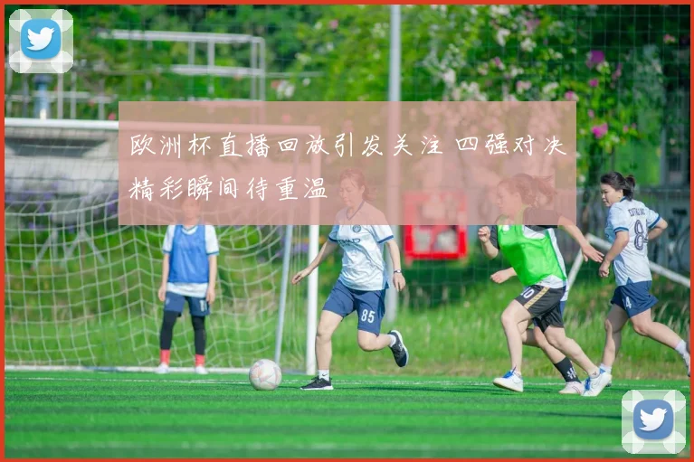 欧洲杯直播回放引发关注 四强对决精彩瞬间待重温