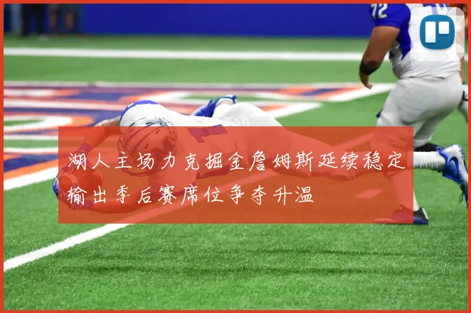 湖人主场力克掘金詹姆斯延续稳定输出季后赛席位争夺升温