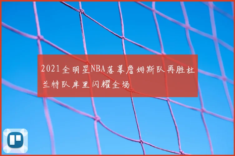 2021全明星NBA落幕詹姆斯队再胜杜兰特队库里闪耀全场