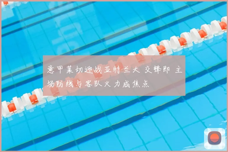 意甲莱切迎战亚特兰大 交锋即 主场防线与客队火力成焦点