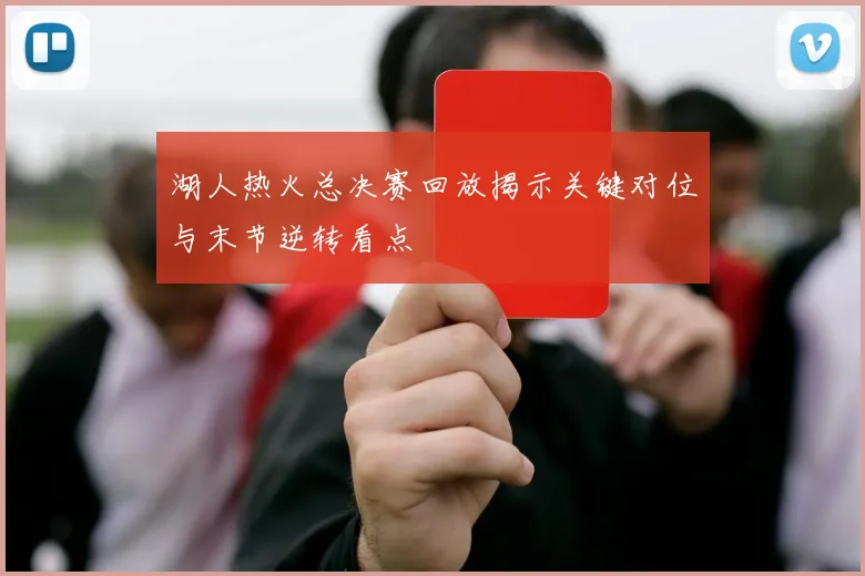 湖人热火总决赛回放揭示关键对位与末节逆转看点